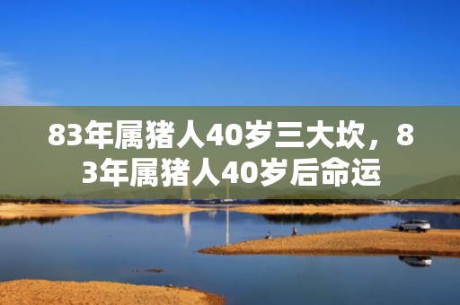 83年属猪人40岁三大坎，83年属猪人40岁后命运