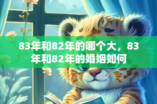83年和82年的哪个大，83年和82年的婚姻如何