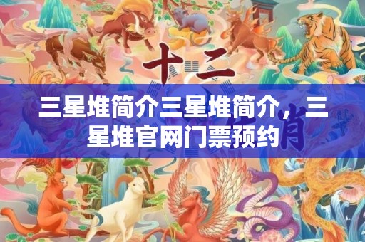 三星堆简介三星堆简介，三星堆官网门票预约
