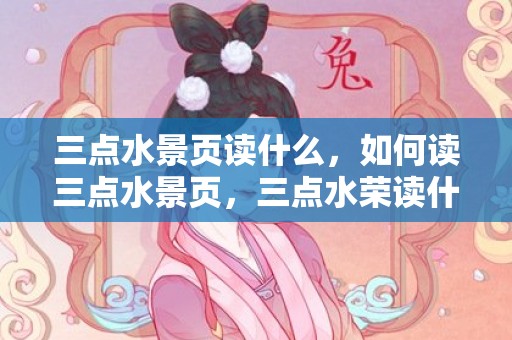 三点水景页读什么，如何读三点水景页，三点水荣读什么意思