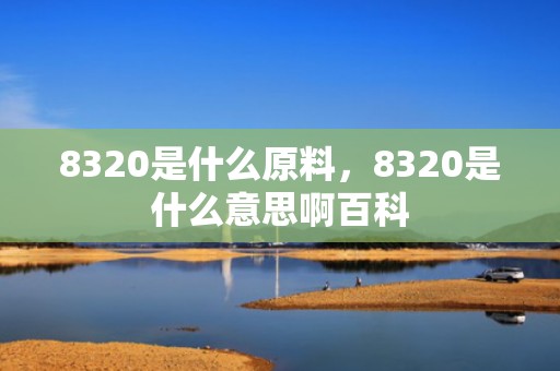 8320是什么原料，8320是什么意思啊百科