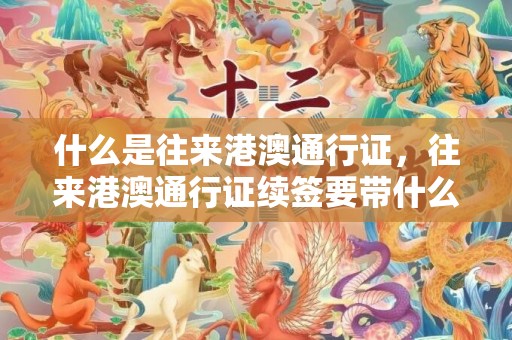 什么是往来港澳通行证，往来港澳通行证续签要带什么