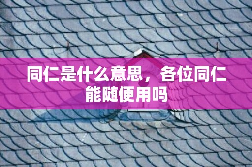 同仁是什么意思，各位同仁能随便用吗