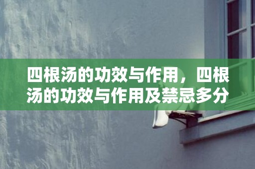 四根汤的功效与作用，四根汤的功效与作用及禁忌多分