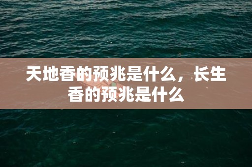 天地香的预兆是什么，长生香的预兆是什么