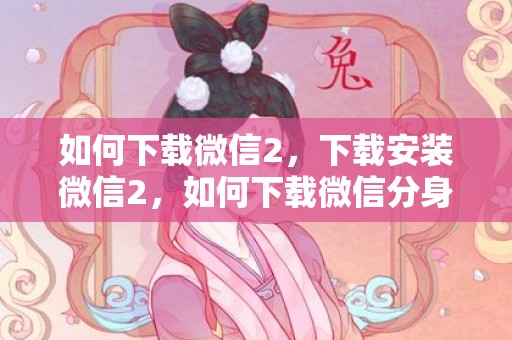 如何下载微信2，下载安装微信2，如何下载微信分身