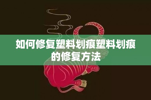如何修复塑料划痕塑料划痕的修复方法