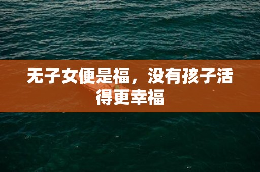 无子女便是福，没有孩子活得更幸福