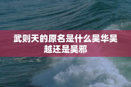 武则天的原名是什么吴华吴越还是吴邪