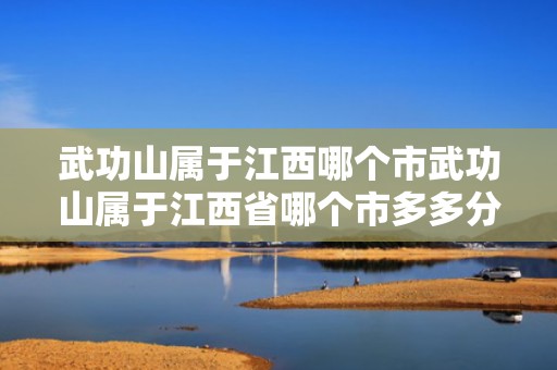 武功山属于江西哪个市武功山属于江西省哪个市多多分