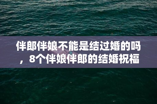 伴郎伴娘不能是结过婚的吗，8个伴娘伴郎的结婚祝福语