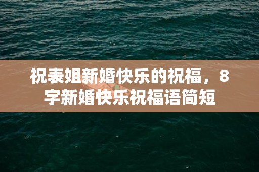 祝表姐新婚快乐的祝福，8字新婚快乐祝福语简短