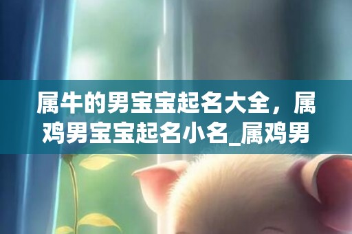 属牛的男宝宝起名大全，属鸡男宝宝起名小名_属鸡男宝宝起名小名：彩鸟 手把手教你解析周易名字象意，让你的孩子事业如鸟展翅，飞向成功