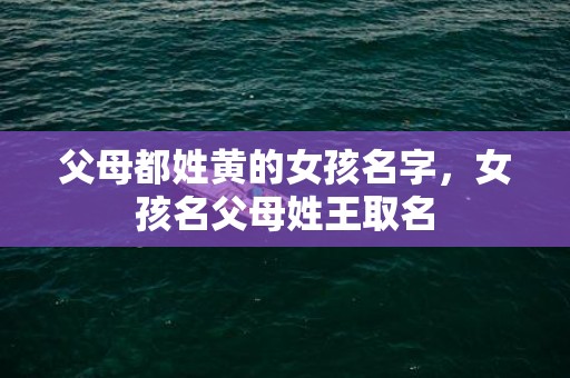 父母都姓黄的女孩名字，女孩名父母姓王取名