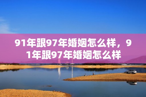 91年跟97年婚姻怎么样，91年跟97年婚姻怎么样