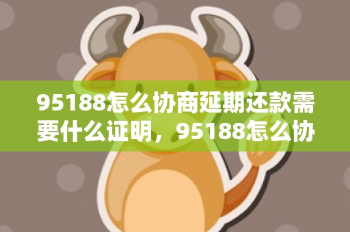 95188怎么协商延期还款需要什么证明，95188怎么协商只还本金