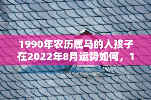 1990年农历属马的人孩子在2022年8月运势如何，1990年农历属什么生肖 最配的生肖是什么