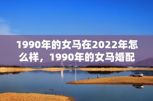 1990年的女马在2022年怎么样，1990年的女马婚配 婚姻状况如何