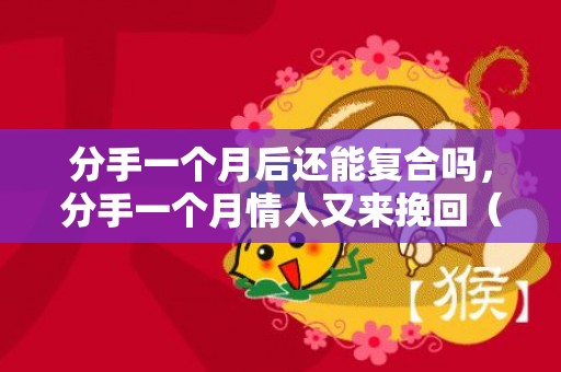 分手一个月后还能复合吗，分手一个月情人又来挽回（情人分手后一个月后联系我什么意思）