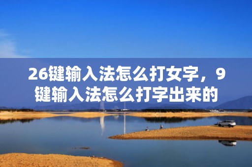 26键输入法怎么打女字，9键输入法怎么打字出来的