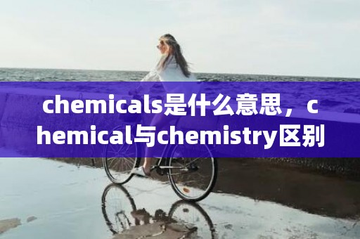 chemicals是什么意思，chemical与chemistry区别