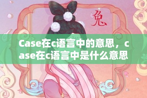 Case在c语言中的意思，case在c语言中是什么意思