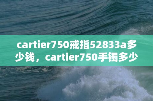 cartier750戒指52833a多少钱，cartier750手镯多少钱