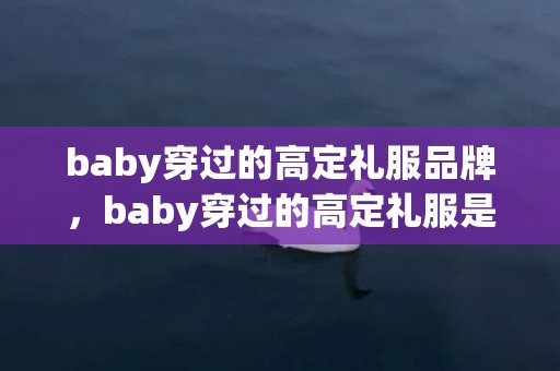 baby穿过的高定礼服品牌，baby穿过的高定礼服是什么