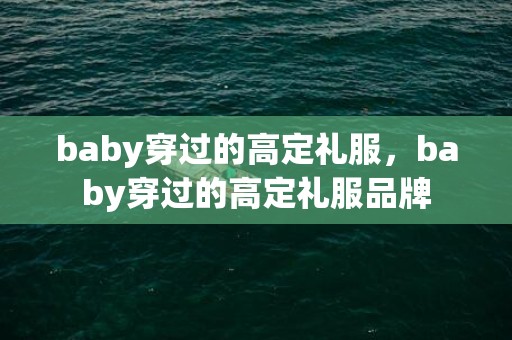 baby穿过的高定礼服，baby穿过的高定礼服品牌