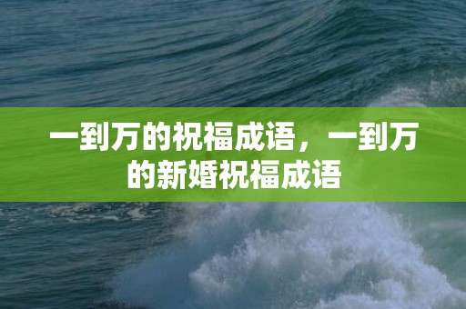 一到万的祝福成语，一到万的新婚祝福成语