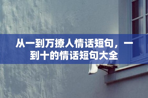 从一到万撩人情话短句，一到十的情话短句大全
