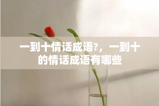 一到十情话成语?，一到十的情话成语有哪些