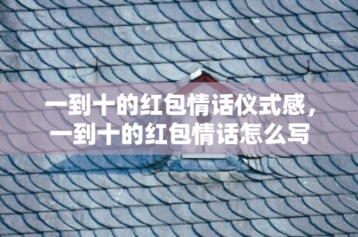 一到十的红包情话仪式感，一到十的红包情话怎么写