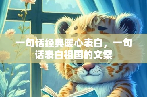 一句话经典暖心表白，一句话表白祖国的文案