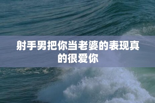 射手男把你当老婆的表现真的很爱你