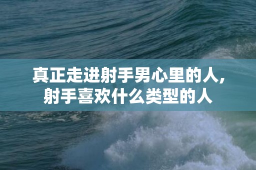 真正走进射手男心里的人,射手喜欢什么类型的人