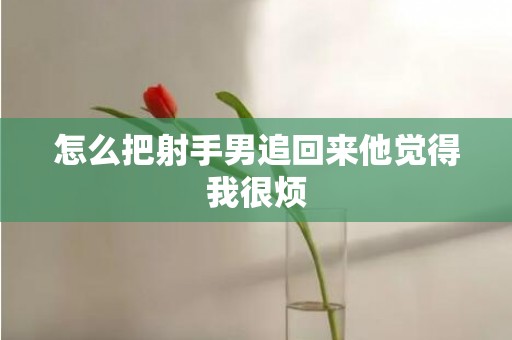 怎么把射手男追回来他觉得我很烦