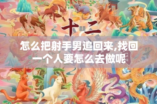 怎么把射手男追回来,找回一个人要怎么去做呢