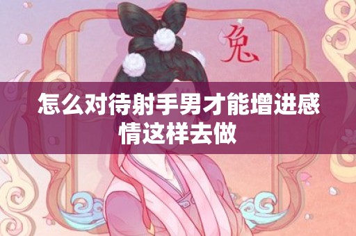 怎么对待射手男才能增进感情这样去做