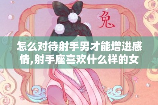 怎么对待射手男才能增进感情,射手座喜欢什么样的女生
