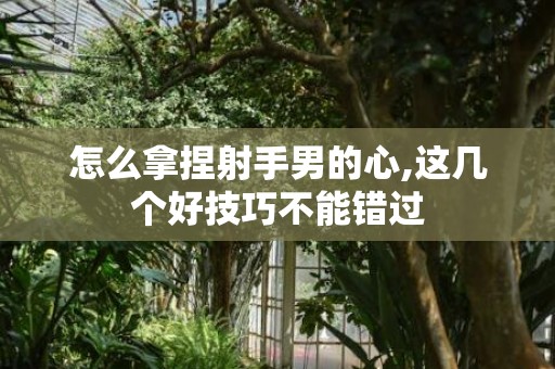 怎么拿捏射手男的心,这几个好技巧不能错过