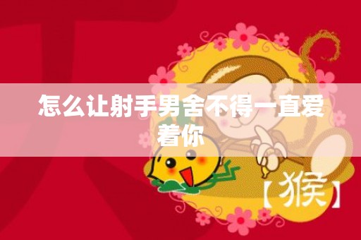 怎么让射手男舍不得一直爱着你