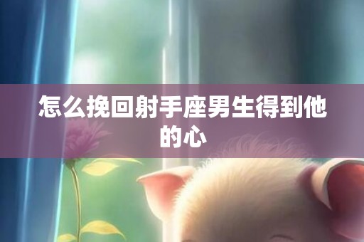 怎么挽回射手座男生得到他的心