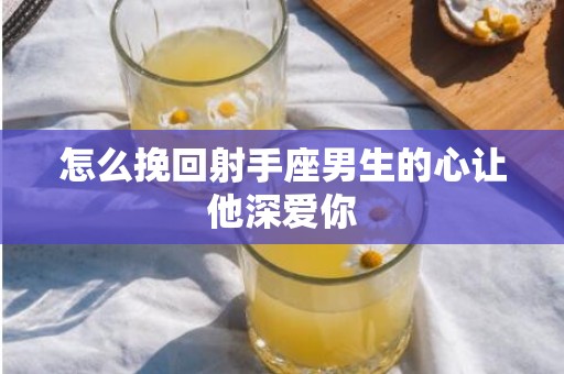 怎么挽回射手座男生的心让他深爱你