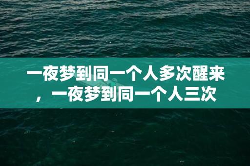 一夜梦到同一个人多次醒来，一夜梦到同一个人三次