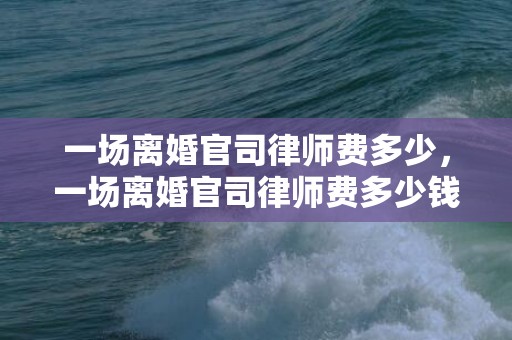 一场离婚官司律师费多少，一场离婚官司律师费多少钱