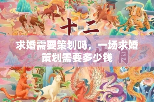 求婚需要策划吗，一场求婚策划需要多少钱