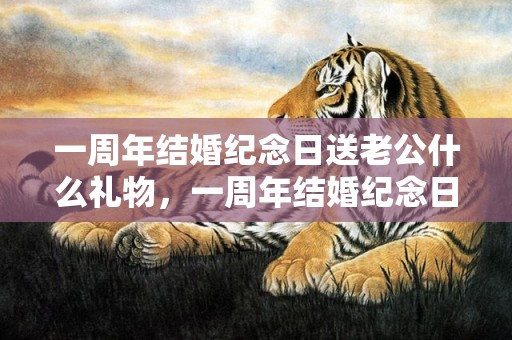 一周年结婚纪念日送老公什么礼物，一周年结婚纪念日短句
