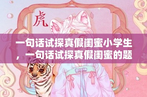 一句话试探真假闺蜜小学生，一句话试探真假闺蜜的题