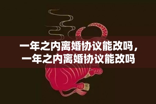 一年之内离婚协议能改吗，一年之内离婚协议能改吗